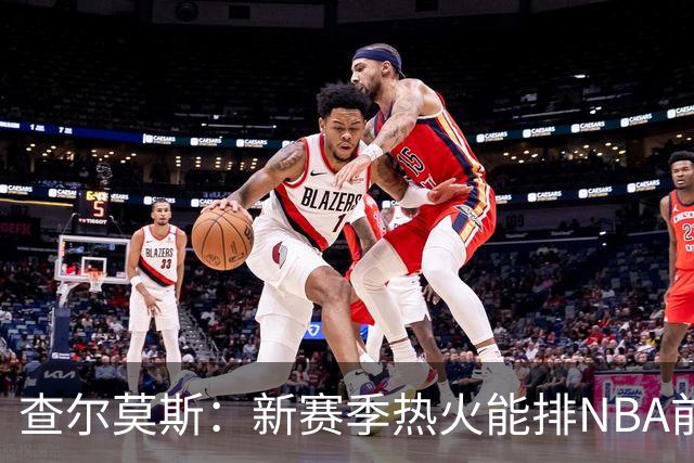查尔莫斯：新赛季热火能排NBA前五 顶级防守可弥补控卫短板